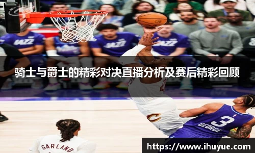 骑士与爵士的精彩对决直播分析及赛后精彩回顾